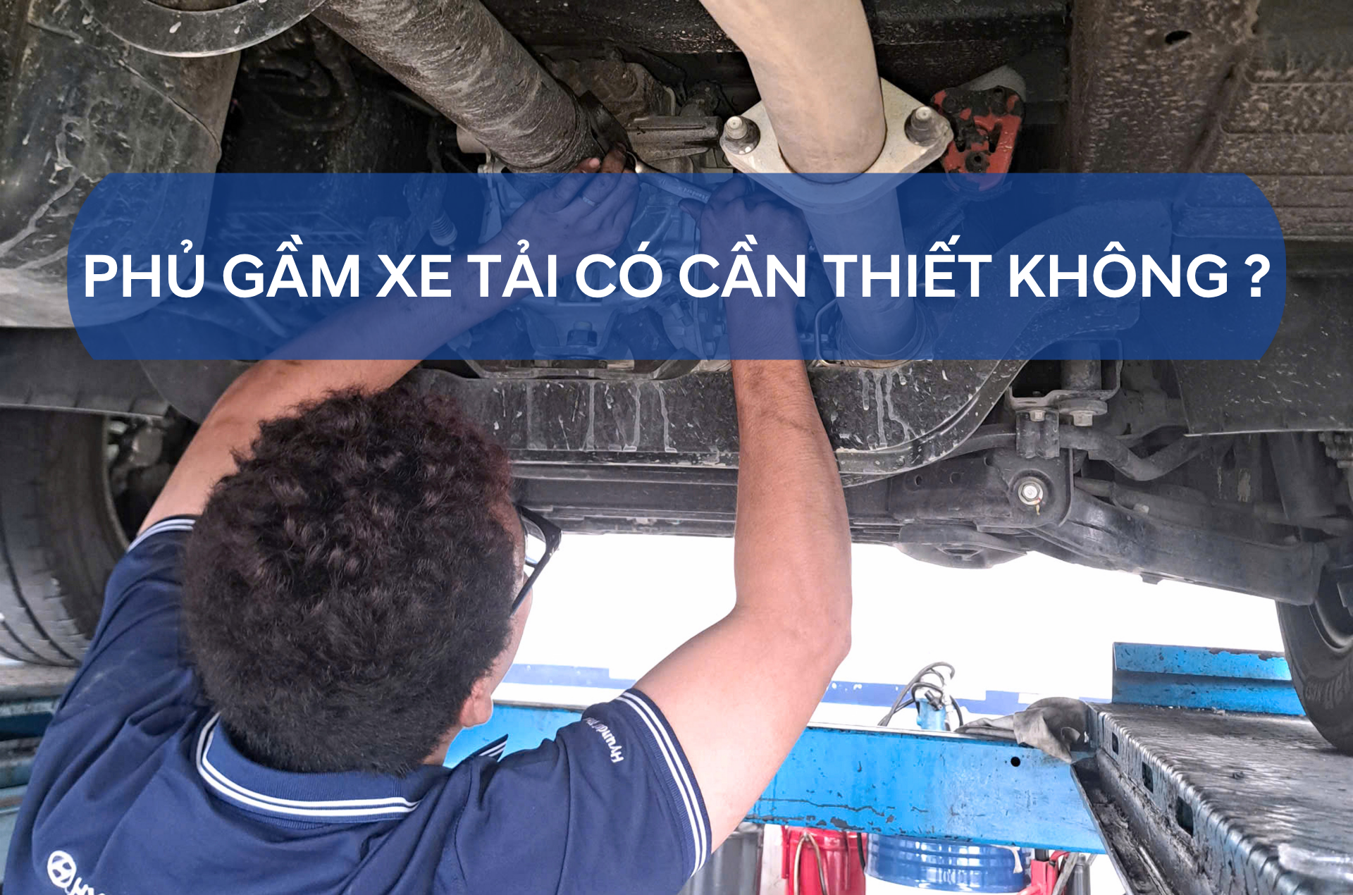 PHỦ GẦM XE TẢI CÓ CẦN THIẾT KHÔNG?